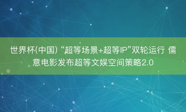世界杯(中国) “超等场景+超等IP”双轮运行 儒意电影发布超等文娱空间策略2.0
