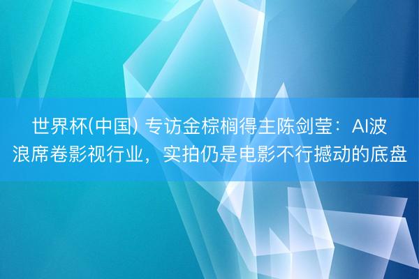 世界杯(中国) 专访金棕榈得主陈剑莹:AI波浪席卷影视行业,实拍仍是电影不行撼动的底盘