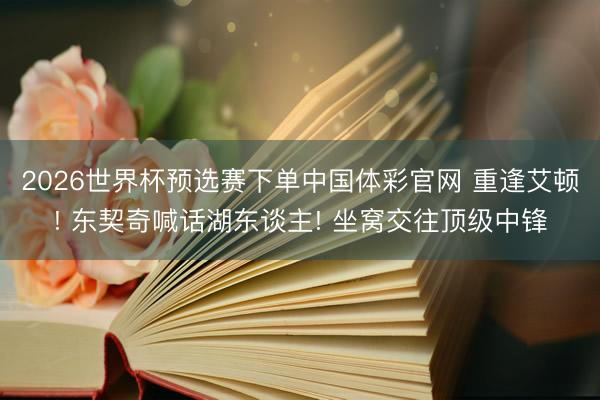 2026世界杯预选赛下单中国体彩官网 重逢艾顿! 东契奇喊话湖东谈主! 坐窝交往顶级中锋