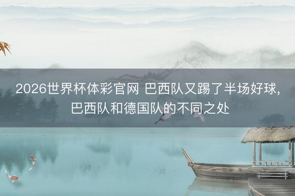 2026世界杯体彩官网 巴西队又踢了半场好球， 巴西队和德国队的不同之处