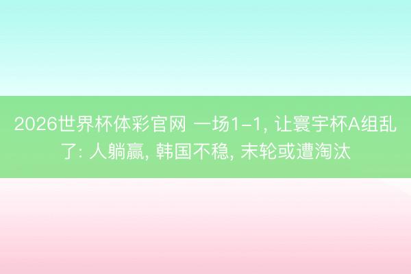 2026世界杯体彩官网 一场1-1, 让寰宇杯A组乱了: 人躺赢, 韩国不稳, 末轮或遭淘汰