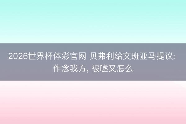 2026世界杯体彩官网 贝弗利给文班亚马提议: 作念我方, 被嘘又怎么