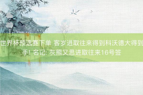 世界杯预选赛下单 客岁进取往来得到科沃德大得到手! 名记: 灰熊又思进取往来16号签