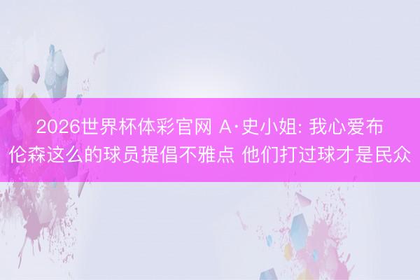 2026世界杯体彩官网 A·史小姐: 我心爱布伦森这么的球员提倡不雅点 他们打过球才是民众