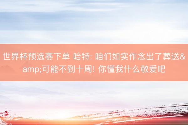 世界杯预选赛下单 哈特: 咱们如实作念出了葬送&可能不到十周! 你懂我什么敬爱吧